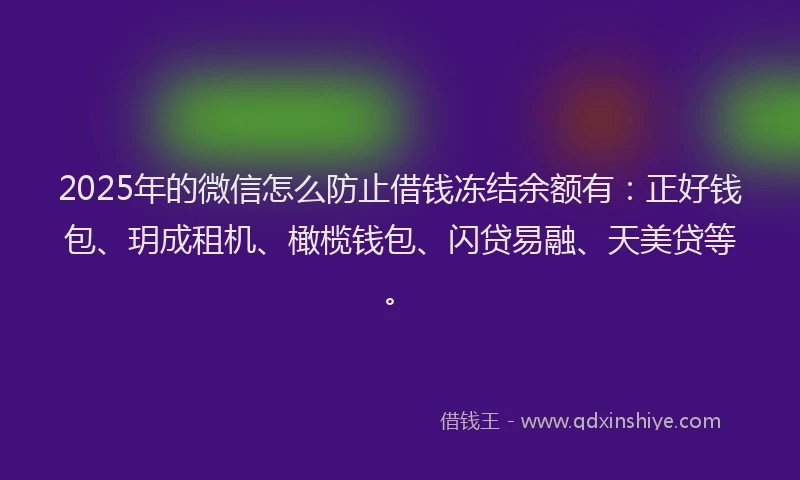 2025年的微信怎么防止借钱冻结余额有：正好钱包、玥成租机、橄榄钱包、闪贷易融、天美贷等。