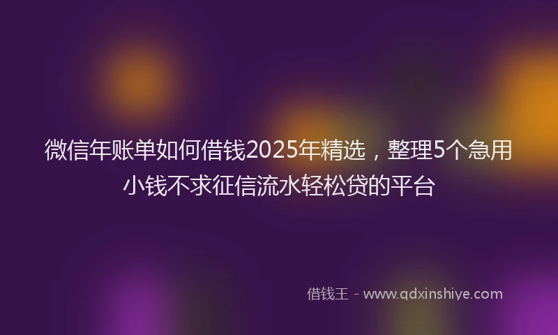 微信年账单如何借钱2025年精选，整理5个急用小钱不求征信流水轻松贷的平台