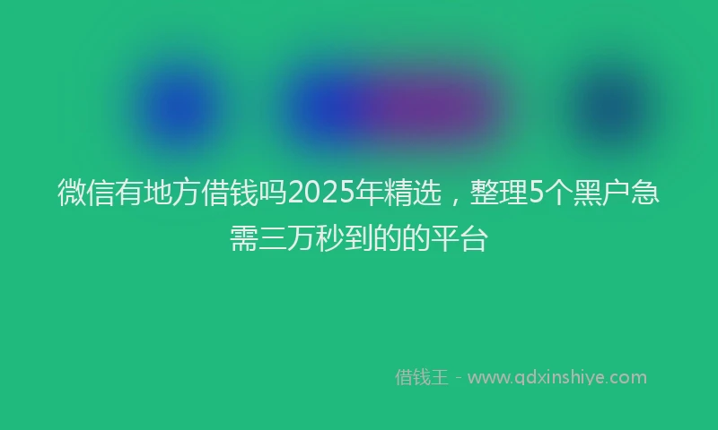 微信有地方借钱吗2025年精选，整理5个黑户急需三万秒到的的平台