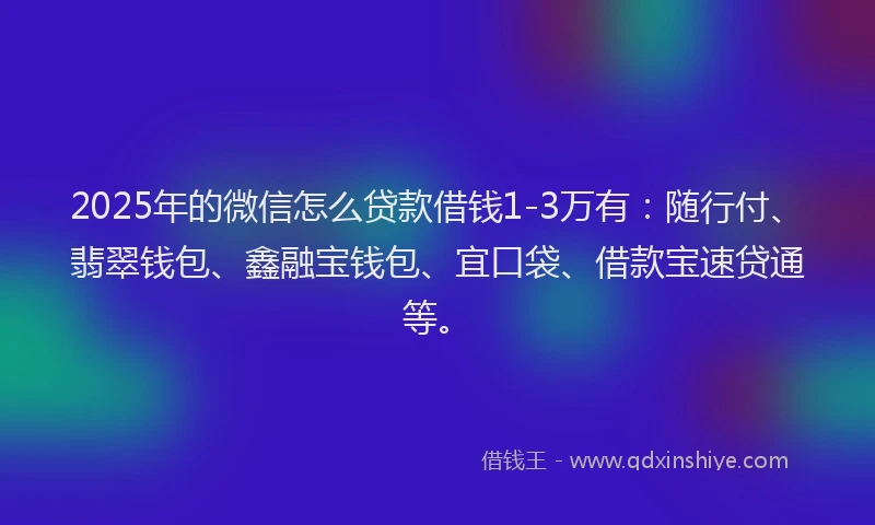 2025年的微信怎么贷款借钱1-3万有：随行付、翡翠钱包、鑫融宝钱包、宜口袋、借款宝速贷通等。