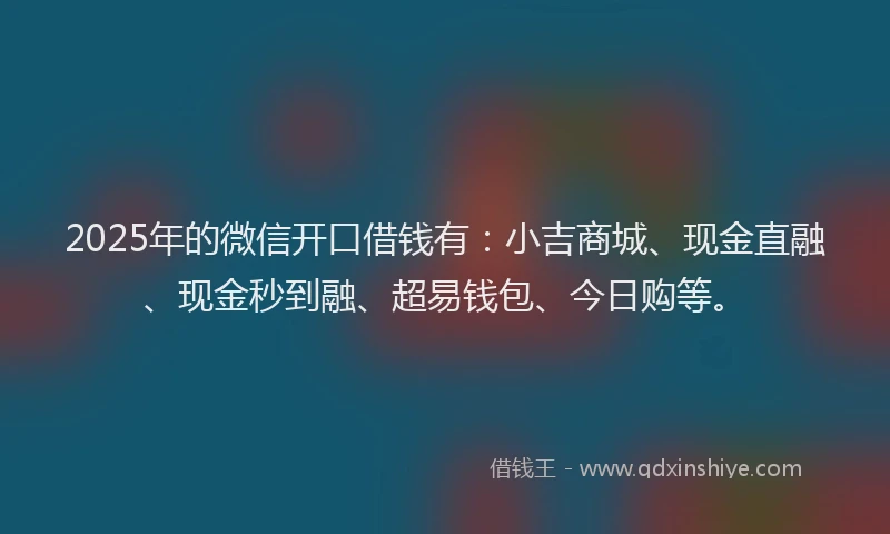 2025年的微信开口借钱有：小吉商城、现金直融、现金秒到融、超易钱包、今日购等。