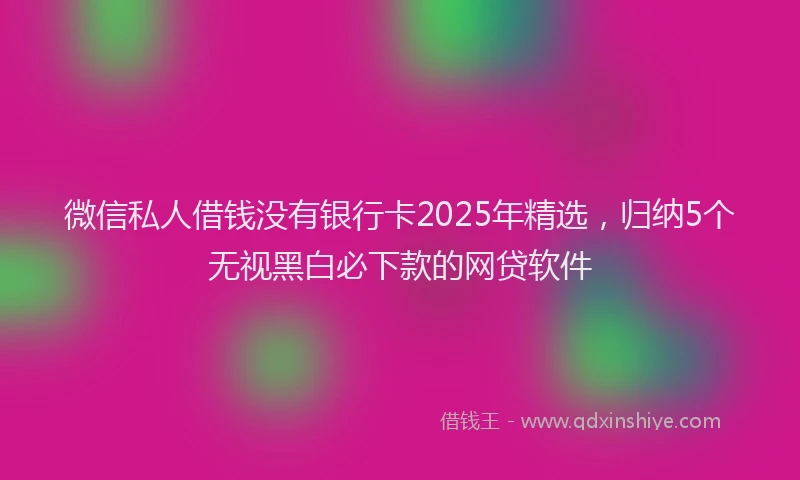 微信私人借钱没有银行卡2025年精选，归纳5个无视黑白必下款的网贷软件