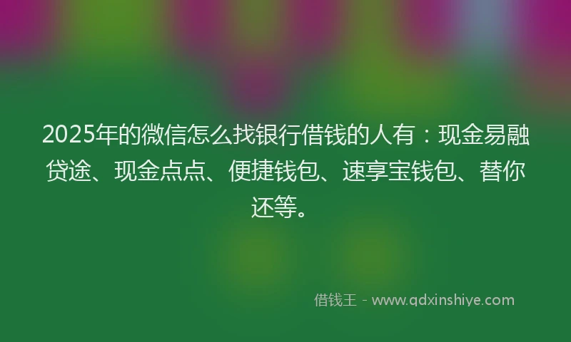 2025年的微信怎么找银行借钱的人有：现金易融贷途、现金点点、便捷钱包、速享宝钱包、替你还等。
