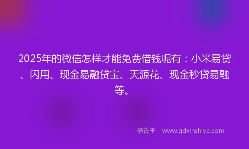 2025年的微信怎样才能免费借钱呢有：小米易贷、闪用、现金易融贷宝、天源花、现金秒贷易融等。