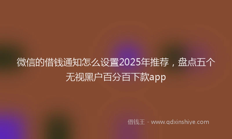 微信的借钱通知怎么设置2025年推荐，盘点五个无视黑户百分百下款app