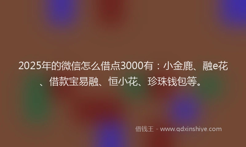 2025年的微信怎么借点3000有：小金鹿、融e花、借款宝易融、恒小花、珍珠钱包等。