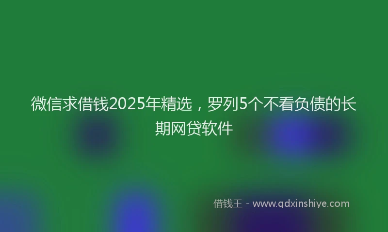 微信求借钱2025年精选，罗列5个不看负债的长期网贷软件