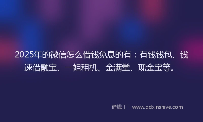 2025年的微信怎么借钱免息的有：有钱钱包、钱速借融宝、一姐租机、金满堂、现金宝等。