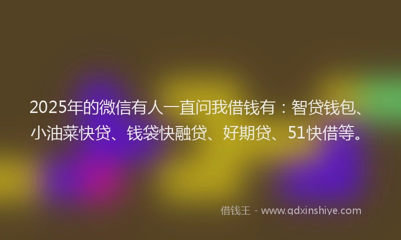 2025年的微信有人一直问我借钱有：智贷钱包、小油菜快贷、钱袋快融贷、好期贷、51快借等。