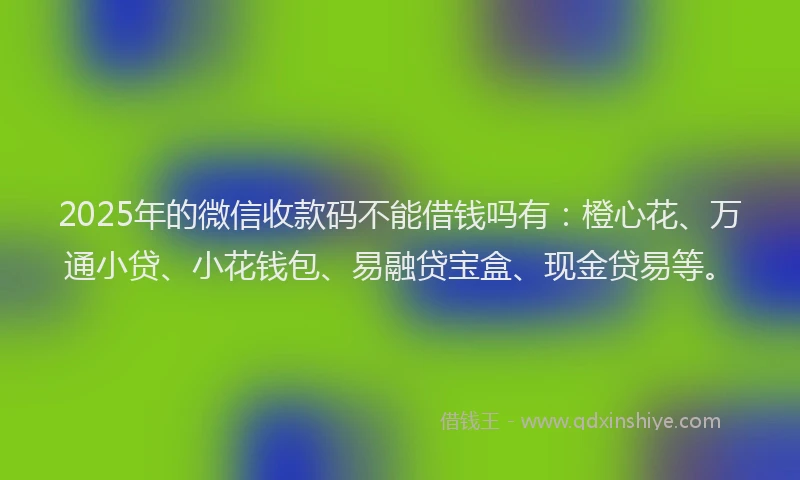 2025年的微信收款码不能借钱吗有：橙心花、万通小贷、小花钱包、易融贷宝盒、现金贷易等。