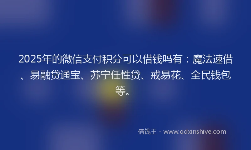 2025年的微信支付积分可以借钱吗有：魔法速借、易融贷通宝、苏宁任性贷、戒易花、全民钱包等。