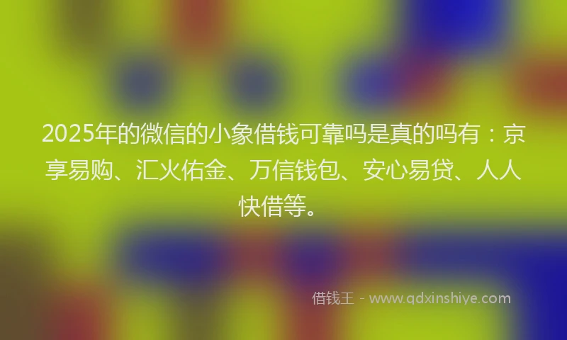 2025年的微信的小象借钱可靠吗是真的吗有：京享易购、汇火佑金、万信钱包、安心易贷、人人快借等。