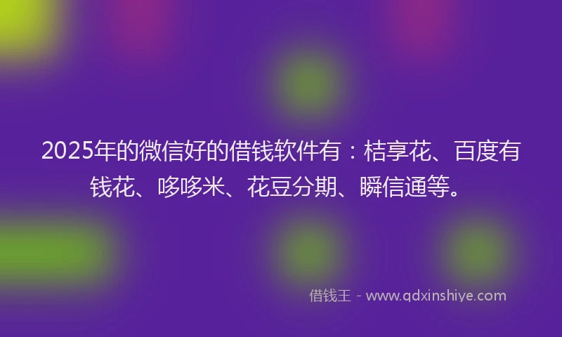 2025年的微信好的借钱软件有：桔享花、百度有钱花、哆哆米、花豆分期、瞬信通等。
