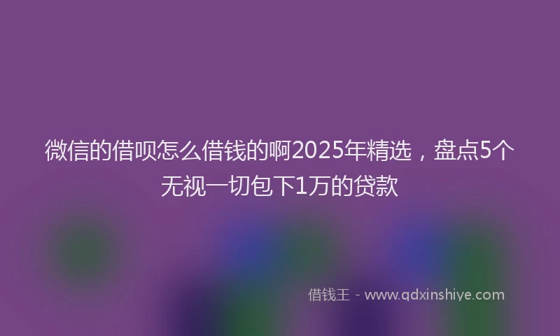 微信的借呗怎么借钱的啊2025年精选，盘点5个无视一切包下1万的贷款