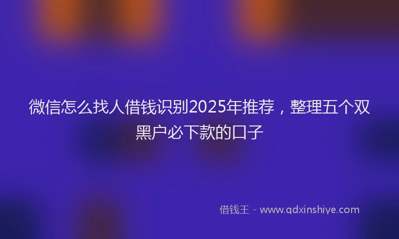 微信怎么找人借钱识别2025年推荐，整理五个双黑户必下款的口子