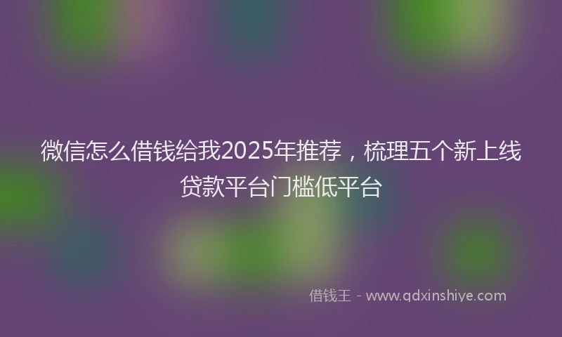 微信怎么借钱给我2025年推荐，梳理五个新上线贷款平台门槛低平台