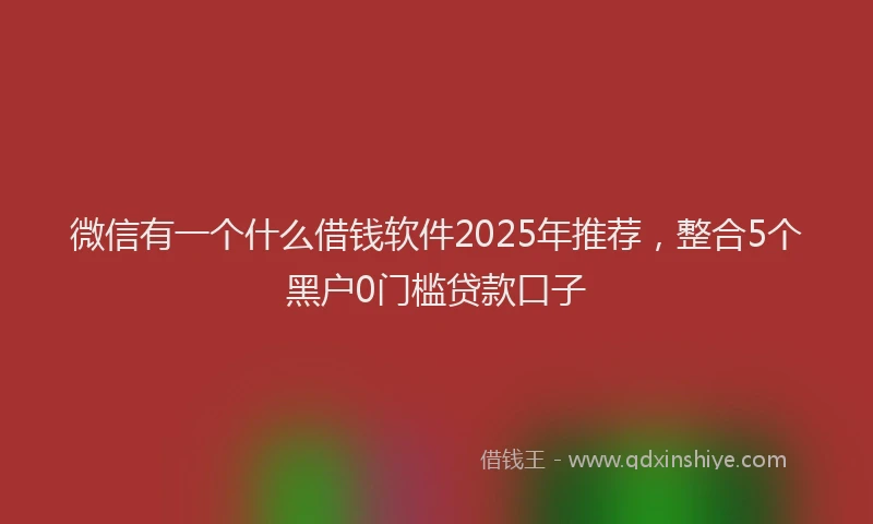微信有一个什么借钱软件2025年推荐，整合5个黑户0门槛贷款口子