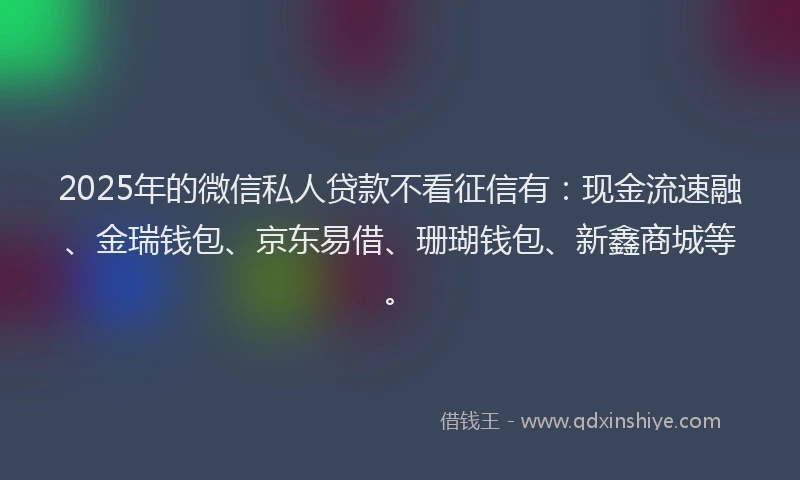 2025年的微信私人贷款不看征信有：现金流速融、金瑞钱包、京东易借、珊瑚钱包、新鑫商城等。