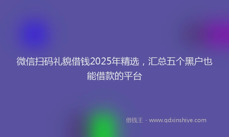微信扫码礼貌借钱2025年精选，汇总五个黑户也能借款的平台