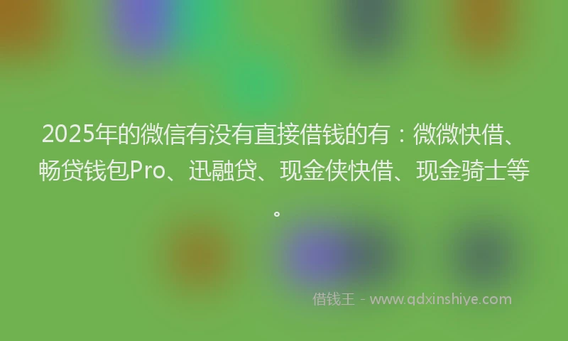 2025年的微信有没有直接借钱的有：微微快借、畅贷钱包Pro、迅融贷、现金侠快借、现金骑士等。