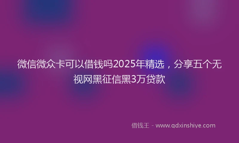 微信微众卡可以借钱吗2025年精选，分享五个无视网黑征信黑3万贷款
