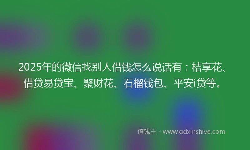 2025年的微信找别人借钱怎么说话有：桔享花、借贷易贷宝、聚财花、石榴钱包、平安i贷等。
