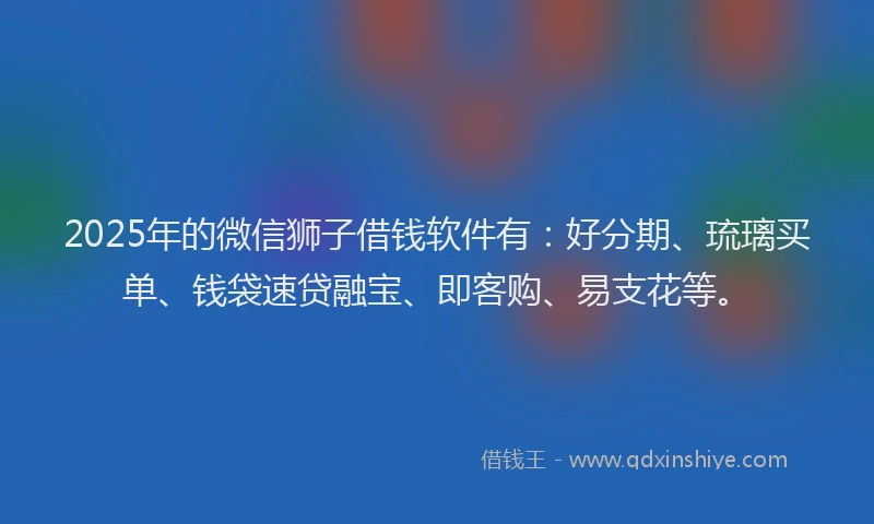 2025年的微信狮子借钱软件有：好分期、琉璃买单、钱袋速贷融宝、即客购、易支花等。
