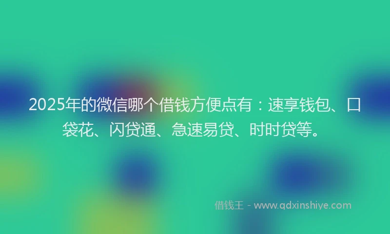 2025年的微信哪个借钱方便点有：速享钱包、口袋花、闪贷通、急速易贷、时时贷等。