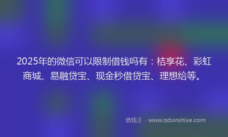 2025年的微信可以限制借钱吗有：桔享花、彩虹商城、易融贷宝、现金秒借贷宝、理想给等。