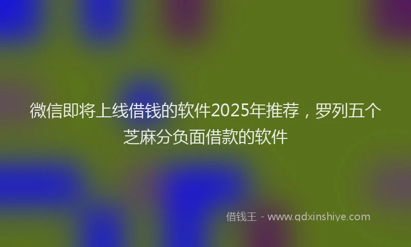 微信即将上线借钱的软件2025年推荐，罗列五个芝麻分负面借款的软件