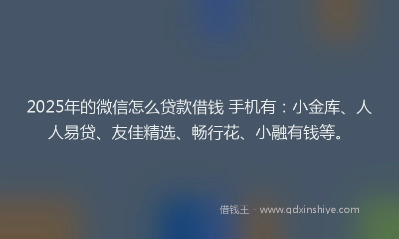 2025年的微信怎么贷款借钱 手机有：小金库、人人易贷、友佳精选、畅行花、小融有钱等。