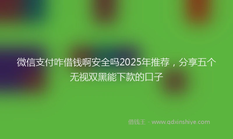 微信支付咋借钱啊安全吗2025年推荐，分享五个无视双黑能下款的口子