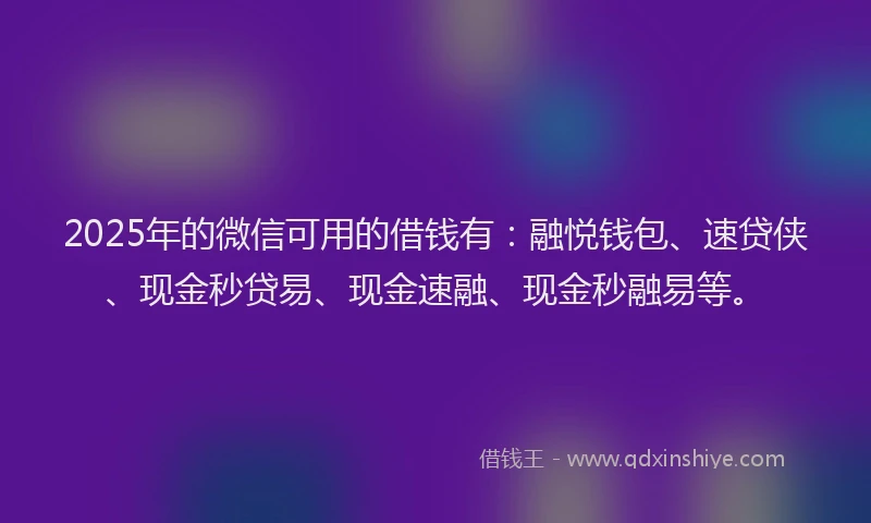 2025年的微信可用的借钱有：融悦钱包、速贷侠、现金秒贷易、现金速融、现金秒融易等。