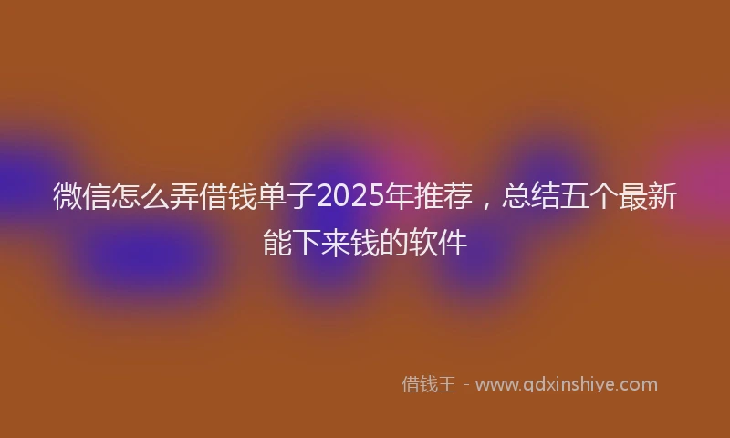 微信怎么弄借钱单子2025年推荐，总结五个最新能下来钱的软件