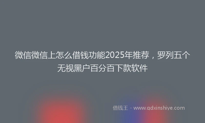 微信微信上怎么借钱功能2025年推荐，罗列五个无视黑户百分百下款软件