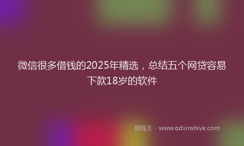 微信很多借钱的2025年精选，总结五个网贷容易下款18岁的软件