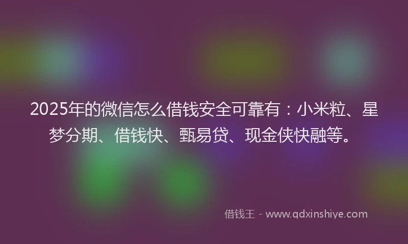 2025年的微信怎么借钱安全可靠有：小米粒、星梦分期、借钱快、甄易贷、现金侠快融等。