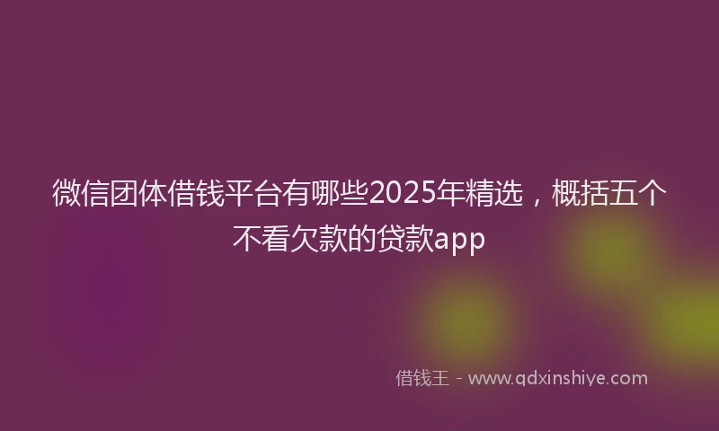 微信团体借钱平台有哪些2025年精选，概括五个不看欠款的贷款app