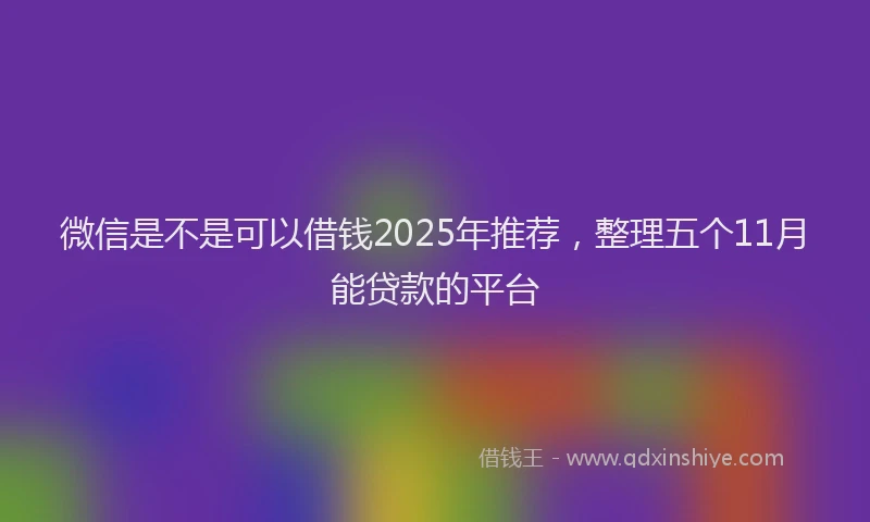 微信是不是可以借钱2025年推荐，整理五个11月能贷款的平台