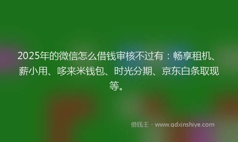 2025年的微信怎么借钱审核不过有：畅享租机、薪小用、哆来米钱包、时光分期、京东白条取现等。