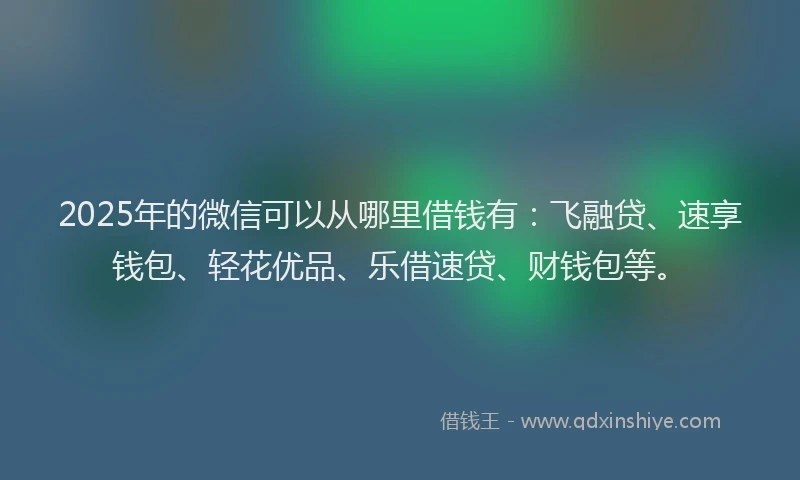 2025年的微信可以从哪里借钱有：飞融贷、速享钱包、轻花优品、乐借速贷、财钱包等。