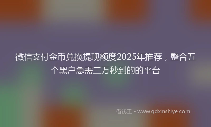 微信支付金币兑换提现额度2025年推荐，整合五个黑户急需三万秒到的的平台