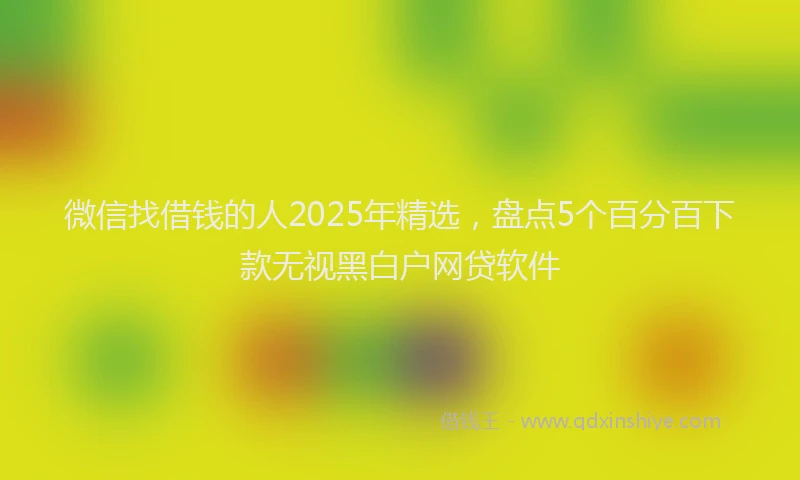 微信找借钱的人2025年精选，盘点5个百分百下款无视黑白户网贷软件