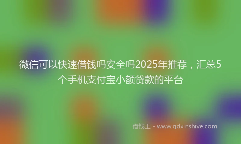 微信可以快速借钱吗安全吗2025年推荐，汇总5个手机支付宝小额贷款的平台