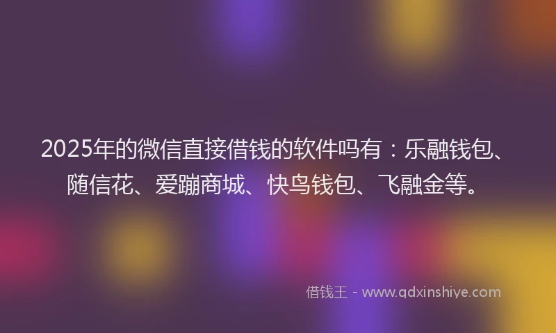 2025年的微信直接借钱的软件吗有：乐融钱包、随信花、爱蹦商城、快鸟钱包、飞融金等。