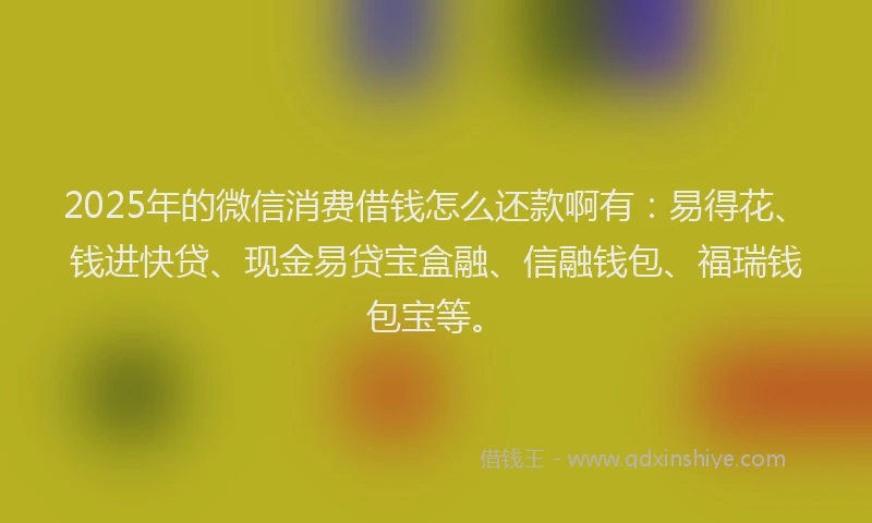 2025年的微信消费借钱怎么还款啊有：易得花、钱进快贷、现金易贷宝盒融、信融钱包、福瑞钱包宝等。