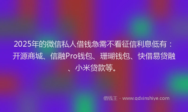 2025年的微信私人借钱急需不看征信利息低有：开源商城、信融Pro钱包、珊瑚钱包、快借易贷融、小米贷款等。