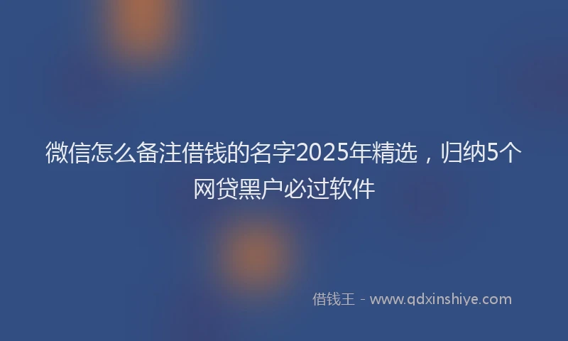 微信怎么备注借钱的名字2025年精选，归纳5个网贷黑户必过软件
