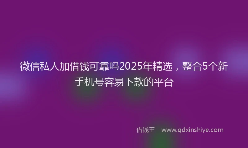 微信私人加借钱可靠吗2025年精选，整合5个新手机号容易下款的平台