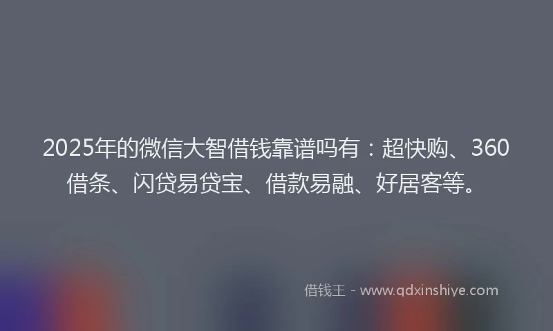 2025年的微信大智借钱靠谱吗有：超快购、360借条、闪贷易贷宝、借款易融、好居客等。